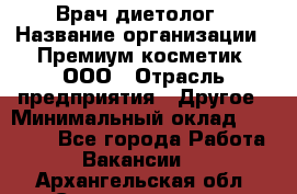 Врач-диетолог › Название организации ­ Премиум косметик, ООО › Отрасль предприятия ­ Другое › Минимальный оклад ­ 40 000 - Все города Работа » Вакансии   . Архангельская обл.,Северодвинск г.